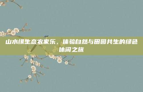 山水缘生态农家乐,体验自然与田园共生的绿色休闲之旅