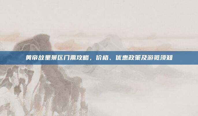 黄帝故里景区门票攻略,价格、优惠政策及游览须知