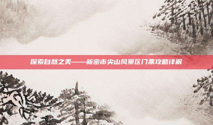 探索自然之美——新密市尖山风景区门票攻略详解