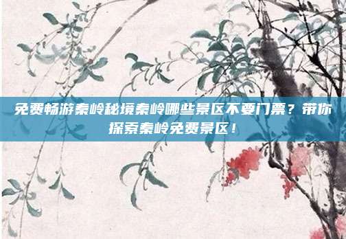 免费畅游秦岭秘境秦岭哪些景区不要门票?带你探索秦岭免费景区!