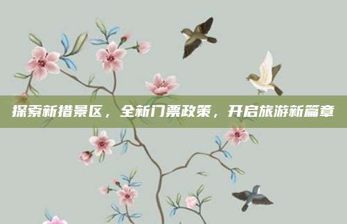 探索新措景区,全新门票政策,开启旅游新篇章