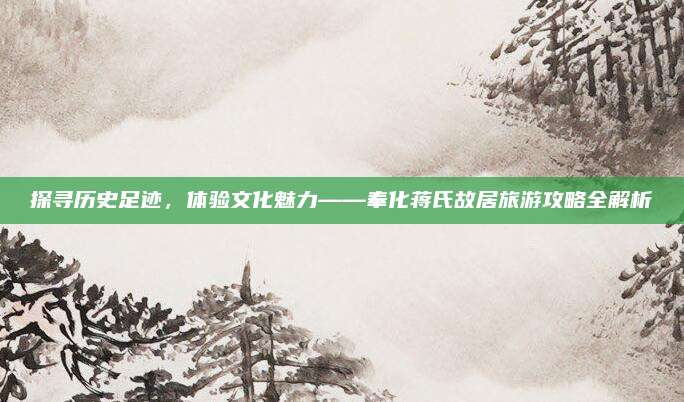 探寻历史足迹,体验文化魅力——奉化蒋氏故居旅游攻略全解析