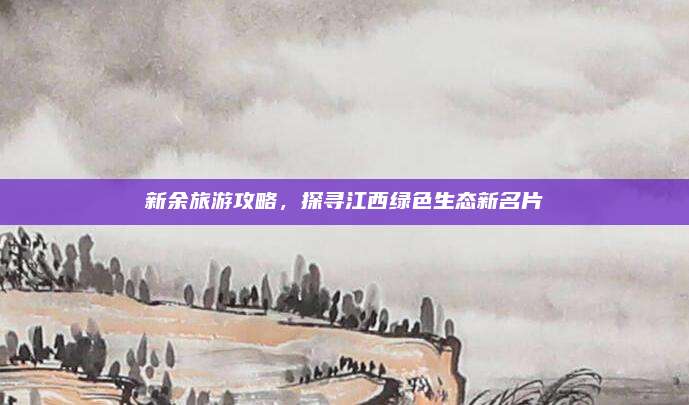 新余旅游攻略,探寻江西绿色生态新名片