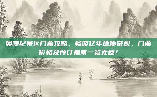 奥陶纪景区门票攻略，畅游亿年地质奇观，门票价格及预订指南一览无遗！