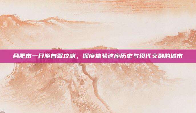 合肥市一日游自驾攻略,深度体验这座历史与现代交融的城市
