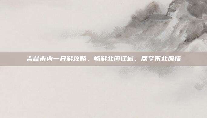 吉林市内一日游攻略，畅游北国江城，尽享东北风情