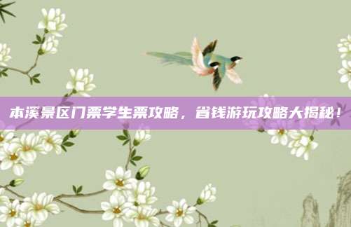 本溪景区门票学生票攻略,省钱游玩攻略大揭秘!