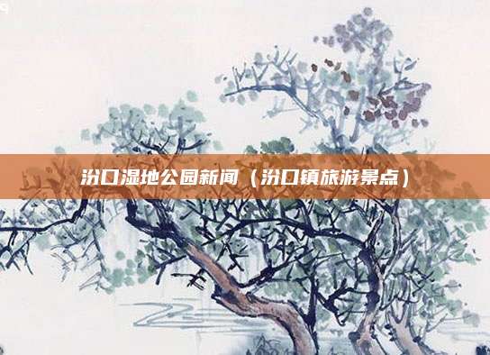 汾口湿地公园新闻（汾口镇旅游景点）