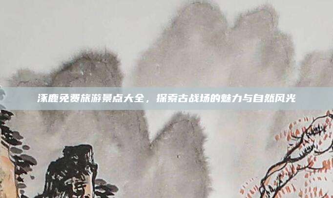 涿鹿免费旅游景点大全，探索古战场的魅力与自然风光