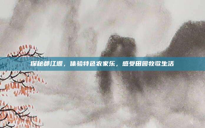 探秘都江堰,体验特色农家乐,感受田园牧歌生活