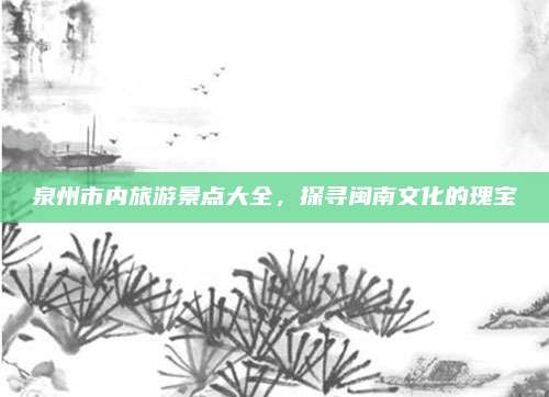 泉州市内旅游景点大全,探寻闽南文化的瑰宝