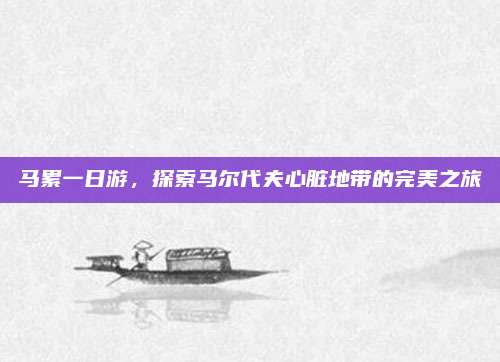 马累一日游,探索马尔代夫心脏地带的完美之旅
