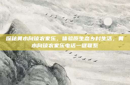 探秘黄水向琼农家乐,体验原生态乡村生活,黄水向琼农家乐电话一键联系
