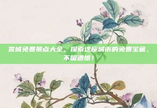 宣城免费景点大全,探索这座城市的免费宝藏,不留遗憾!