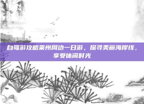 自驾游攻略莱州周边一日游，探寻美丽海岸线，享受休闲时光