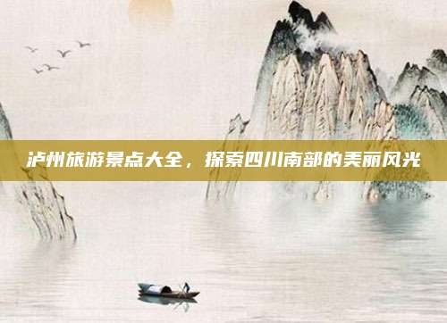 泸州旅游景点大全,探索四川南部的美丽风光