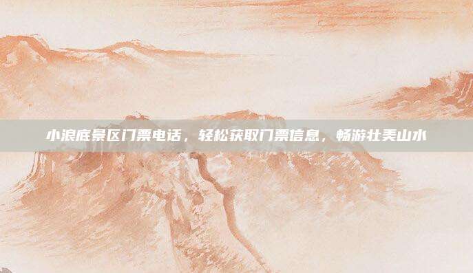 小浪底景区门票电话,轻松获取门票信息,畅游壮美山水