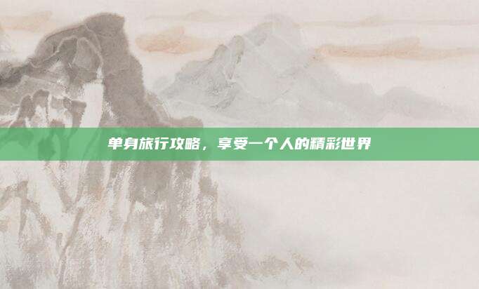 单身旅行攻略，享受一个人的精彩世界