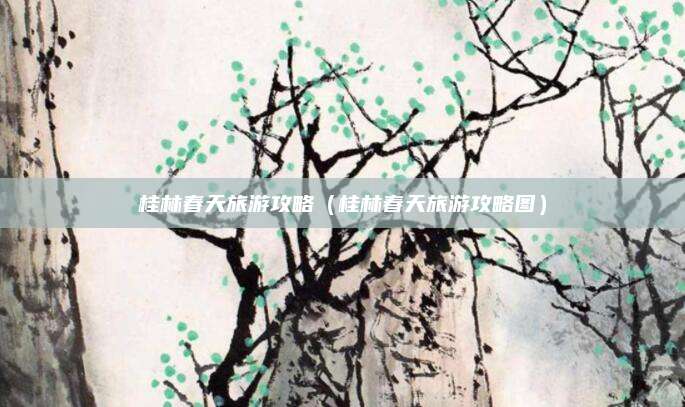 桂林春天旅游攻略(桂林春天旅游攻略图)