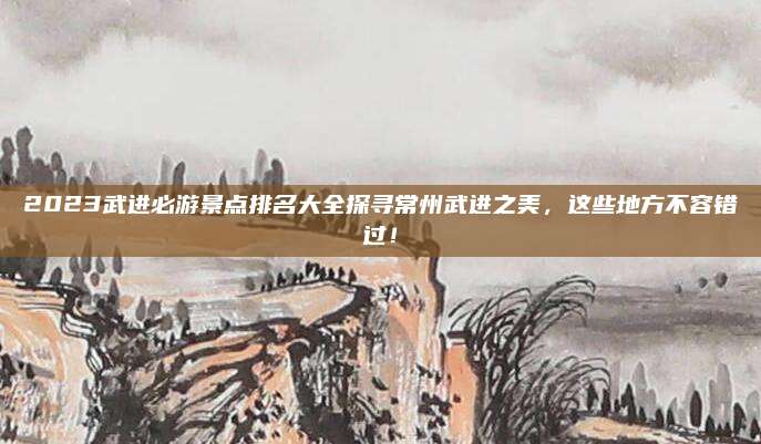 2023武进必游景点排名大全探寻常州武进之美，这些地方不容错过！