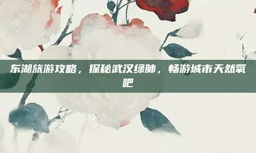 东湖旅游攻略，探秘武汉绿肺，畅游城市天然氧吧