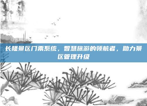 长隆景区门票系统,智慧旅游的领航者,助力景区管理升级