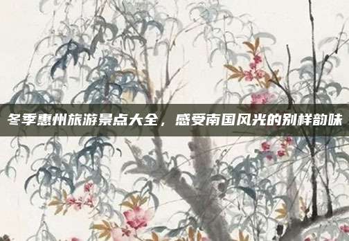 冬季惠州旅游景点大全,感受南国风光的别样韵味