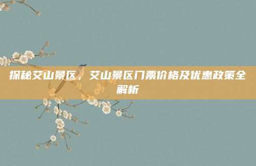 探秘艾山景区,艾山景区门票价格及优惠政策全解析