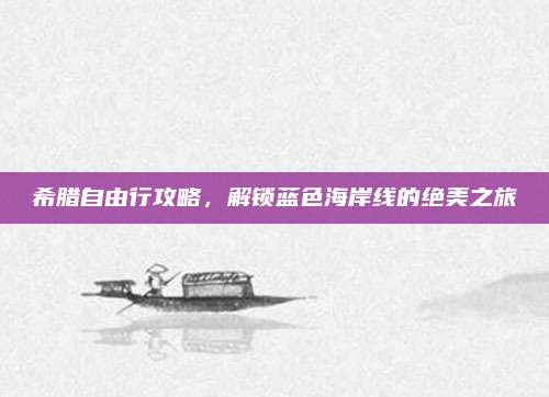 希腊自由行攻略，解锁蓝色海岸线的绝美之旅