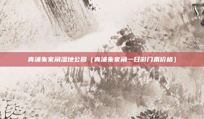 青浦朱家角湿地公园（青浦朱家角一日游门票价格）