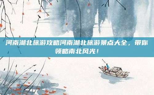 河南湖北旅游攻略河南湖北旅游景点大全，带你领略南北风光！