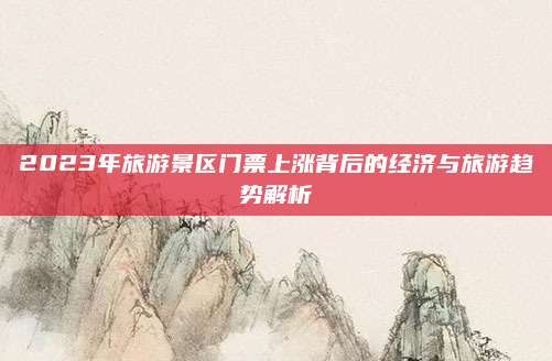 2023年旅游景区门票上涨背后的经济与旅游趋势解析