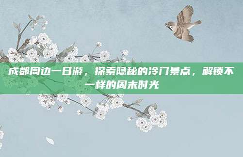 成都周边一日游，探索隐秘的冷门景点，解锁不一样的周末时光