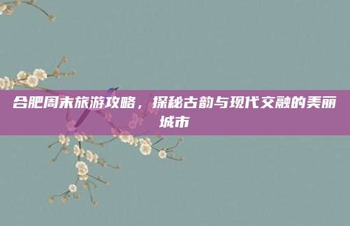 合肥周末旅游攻略,探秘古韵与现代交融的美丽城市