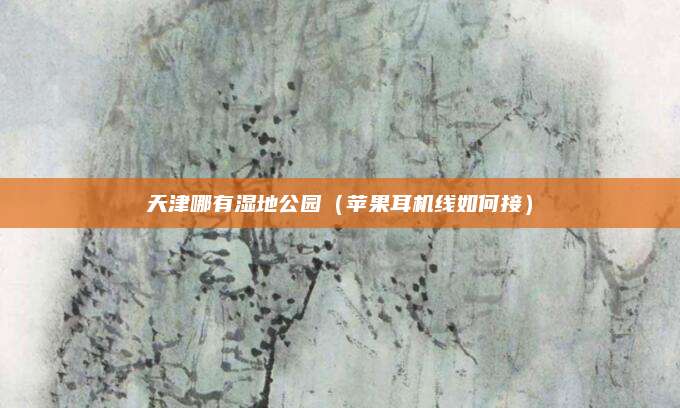 天津哪有湿地公园（苹果耳机线如何接）