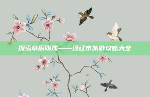 探索草原明珠——通辽市旅游攻略大全