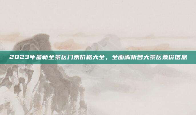2023年最新全景区门票价格大全，全面解析各大景区票价信息
