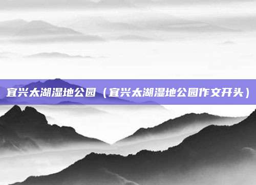 宜兴太湖湿地公园（宜兴太湖湿地公园作文开头）