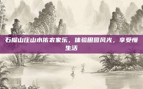 石榴山庄山水依农家乐,体验田园风光,享受慢生活