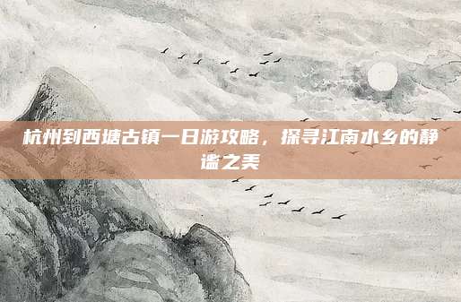 杭州到西塘古镇一日游攻略,探寻江南水乡的静谧之美