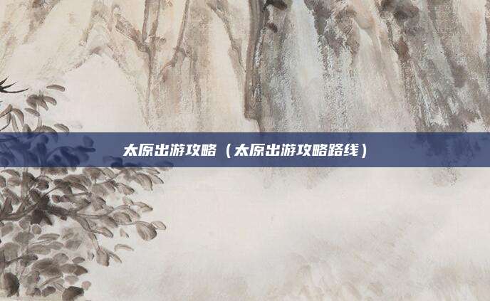 太原出游攻略（太原出游攻略路线）