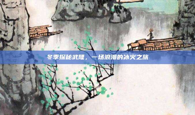 冬季探秘武隆，一场浪漫的冰火之旅