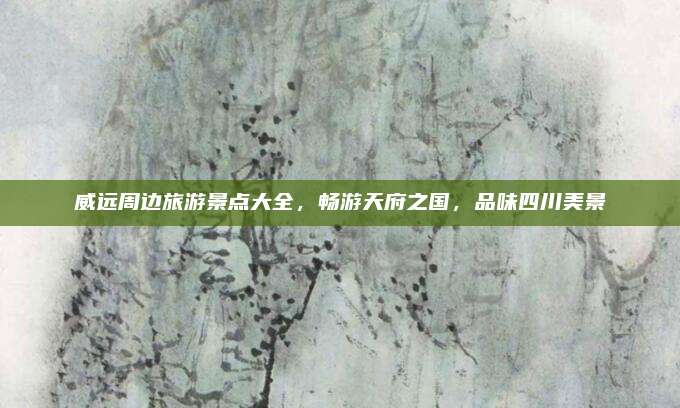 威远周边旅游景点大全,畅游天府之国,品味四川美景