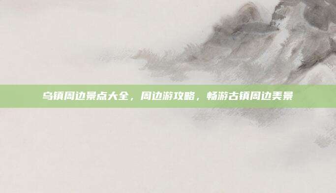 乌镇周边景点大全,周边游攻略,畅游古镇周边美景