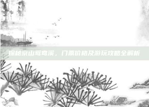 探秘京山鸳鸯溪,门票价格及游玩攻略全解析