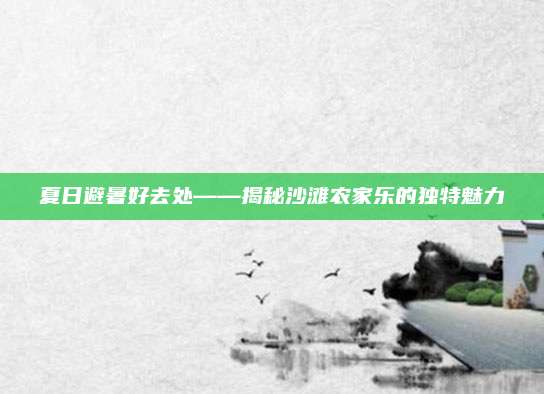 夏日避暑好去处——揭秘沙滩农家乐的独特魅力