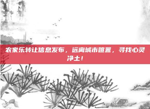 农家乐转让信息发布,远离城市喧嚣,寻找心灵净土!