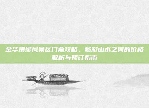 金华琅琊风景区门票攻略，畅游山水之间的价格解析与预订指南