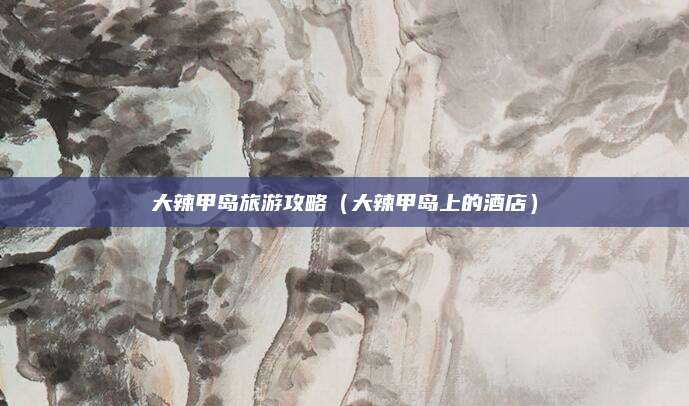大辣甲岛旅游攻略（大辣甲岛上的酒店）