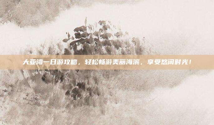 大亚湾一日游攻略，轻松畅游美丽海滨，享受悠闲时光！